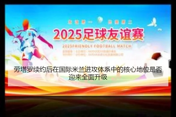 劳塔罗续约后在国际米兰进攻体系中的核心地位是否迎来全面升级