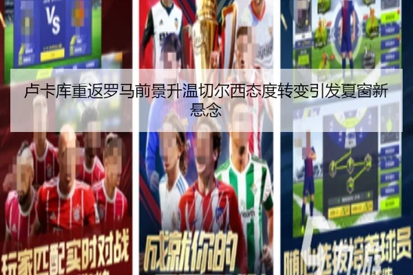卢卡库重返罗马前景升温切尔西态度转变引发夏窗新悬念