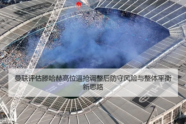 曼联评估滕哈赫高位逼抢调整后防守风险与整体平衡新思路
