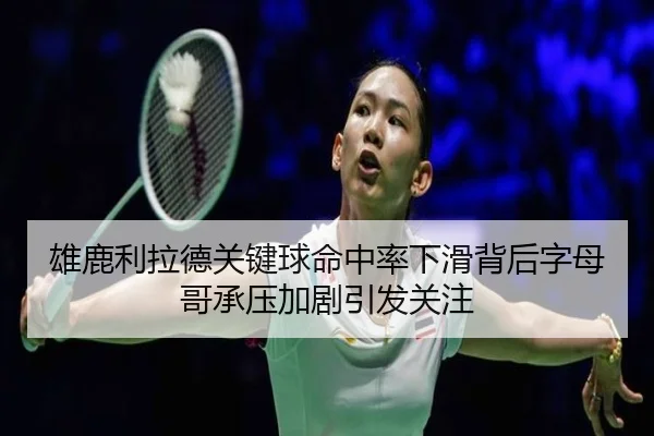 雄鹿利拉德关键球命中率下滑背后字母哥承压加剧引发关注