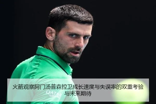 火箭观察阿门汤普森控卫成长速度与失误率的双重考验与未来期待