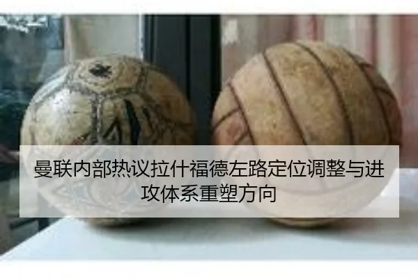 曼联内部热议拉什福德左路定位调整与进攻体系重塑方向 - kaiyun